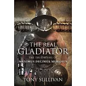 The Real Gladiator: The True Story of Maximus Decimus Meridius