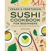 Vegan and Vegetarian Sushi Cookbook for Beginners: 50 Step-By-Step Recipes for Plant-Based Rolls