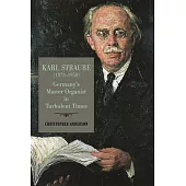 Karl Straube (1873-1950): Germany’’s Master Organist in Turbulent Times