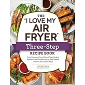 The I Love My Air Fryer Three-Step Recipe Book: From French Toast Sticks to Buffalo-Honey Chicken Wings, 175 Easy Recipes Made in Three Quick Steps