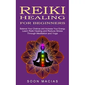 Reiki Healing for Beginners: Balance Your Chakras and Increase Your Energy (Learn Reiki Healing and Reduce Stress Through Meditation and Yoga)
