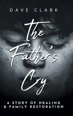 The Father’’s Cry: A Father’’s Story of Self-Healing and Family Restoration