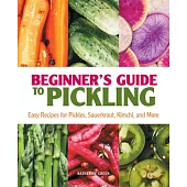 Beginner’’s Guide to Pickling: Easy Recipes for Pickles, Sauerkraut, Kimchi, and More