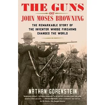 The Guns of John Moses Browning: The Remarkable Story of the Inventor Whose Firearms Changed the World