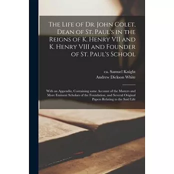 The Life of Dr. John Colet, Dean of St. Paul’’s in the Reigns of K. Henry VII and K. Henry VIII and Founder of St. Paul’’s School: With an Appendix, Con