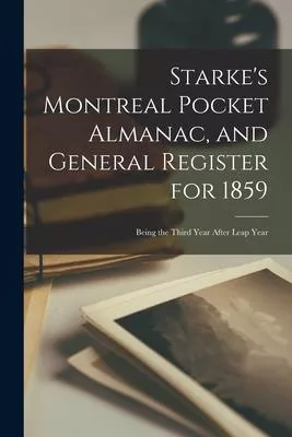Starke’’s Montreal Pocket Almanac, and General Register for 1859 [microform]: Being the Third Year After Leap Year