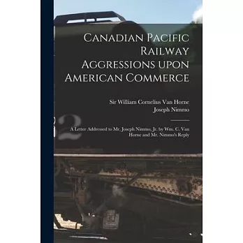 Canadian Pacific Railway Aggressions Upon American Commerce [microform]: a Letter Addressed to Mr. Joseph Nimmo, Jr. by Wm. C. Van Horne and Mr. Nimmo