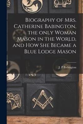 Biography of Mrs. Catherine Babington, the Only Woman Mason in the World, and How She Became a Blue Lodge Mason