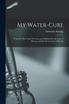 My Water-cure: Tested for More Than 35 Years and Published for the Cure of Diseases and the Preservation of Health