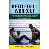 Kettlebell Workout: Your Step by Step Guide to Using Kettlebells (The Ultimate Kettlebell Workout to Lose Weight Using Simple Techniques)