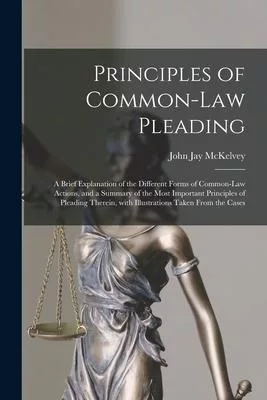 Principles of Common-law Pleading: a Brief Explanation of the Different Forms of Common-law Actions, and a Summary of the Most Important Principles of