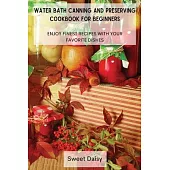 Water Bath Canning and Preserving Cookbook for Beginners: Enjoy Finest Recipes with Your Favorite Dishes