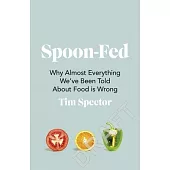 Spoon-Fed: Why Almost Everything We’ve Been Told about Food Is Wrong