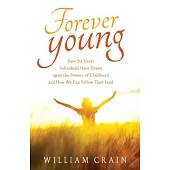 Forever Young: How Six Great Individuals Have Drawn Upon the Powers of Childhood and How We Can Follow Their Lead