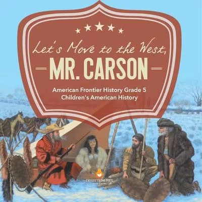 Let’’s Move to the West, Mr. Carson American Frontier History Grade 5 Children’’s American History