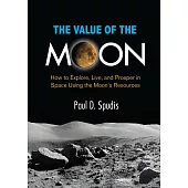 The Value of the Moon: How to Exlpore, Live, and Prosper in Space Using the Moon’’s Resources