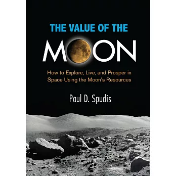 The Value of the Moon: How to Exlpore, Live, and Prosper in Space Using the Moon’’s Resources