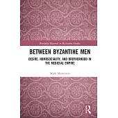 Between Byzantine Men: Desire, Homosociality, and Brotherhood in the Medieval Empire