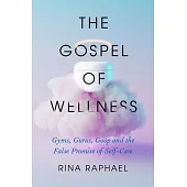 The Gospel of Wellness: Gyms, Gurus, Goop, and the False Promise of Self-Care