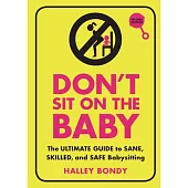 Don’’t Sit on the Baby!, 2nd Edition: The Ultimate Guide to Sane, Skilled, and Safe Babysitting