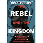 The Rebel and the Kingdom: One Man’’s Crusade to Overthrow the North Korean Regime