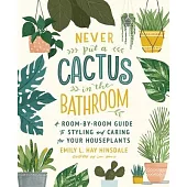 Never Put a Cactus in the Bathroom: A Room-By-Room Guide to Styling and Caring for Your Houseplants