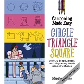 Cartooning Made Easy: Circle, Triangle, Square: Draw 30 People, Places, and Things Using Simple Geometric Shapes