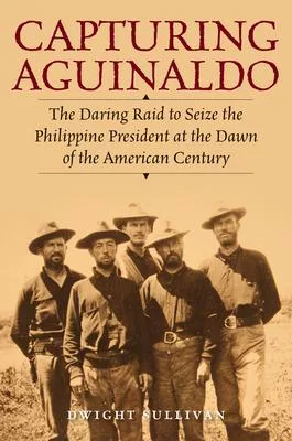 Capturing Aguinaldo: The Daring Raid to Seize the Philippine President at the Dawn of the American Century