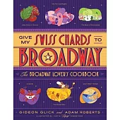 Give My Swiss Chards to Broadway: The Broadway Lover’’s Cookbook