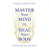 Master Your Mind to Heal Your Body: You Can Be Your Own Cure