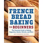 French Bread Baking Cookbook for Beginners: The Essential Guide to Baking Baguettes, Boules, Brioche, and More