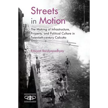 Streets in Motion: The Making of Infrastructure, Property and Political Culture in Twentieth-Century Calcutta