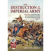 The Destruction of the Imperial Army Volume 1: The Opening Engagements of the Franco-German War, 1870-1871