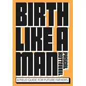 Birth Like a Man: A Field Guide for Future Fathers