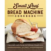 Small Loaf Bread Machine Cookbook: Classic and Creative Recipes for Delicious 1-Pound Loaves