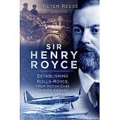Sir Henry Royce: Establishing Rolls-Royce, from Motor Cars to Aero Engines