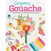 Gorgeous Gouache: The Absolute Beginner’s Guide to Opaque Watercolor Painting