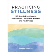 Practicing Stillness: 50 Simple Exercises to Slow Down, Live in the Moment, and Find Peace