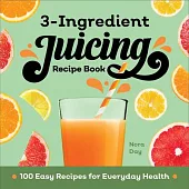 3-Ingredient Juicing Recipe Book: 100 Easy Recipes for Everyday Health