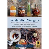 Wildcrafted Vinegars: Making and Using Unique Acetic Acid Ferments for Quick Pickles, Hot Sauces, Soups, Salad Dressings, Pastes, Mustards,