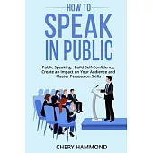 HOW TO SPEAK IN PUBLIC Public Speaking: Build SelfConfidence, Create an Impact on Your Audience and Master Persuasion Skills