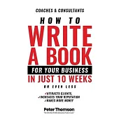 How to Write a Book For Your Business in 10 Weeks or Less: ’The surprisingly simple system to share your knowledge with a wider audience than ever bef