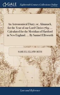 An Astronomical Diary; or, Almanack, for the Year of our Lord Christ 1769; ... Calculated for the Meridian of Hartford in New England. ... By Samuel E