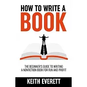 How To Write A Book: The Beginner’s Guide To Writing A Nonfiction Book For Fun And Profit
