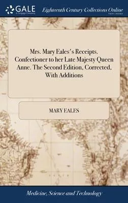 Mrs. Mary Eales’s Receipts. Confectioner to her Late Majesty Queen Anne. The Second Edition, Corrected, With Additions