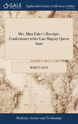 Mrs. Mary Eales’s Receipts. Confectioner to her Late Majesty Queen Anne
