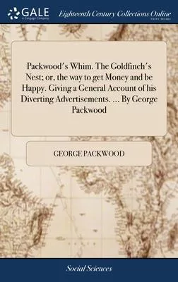 Packwood’s Whim. The Goldfinch’s Nest; or, the way to get Money and be Happy. Giving a General Account of his Diverting Advertisements. ... By George