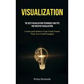 Visualization: The Best Visualization Techniques And Tips For Creative Visualization (Create and Achieve Your Goals Faster Than You C