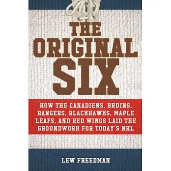 The Original Six: How the Canadiens, Bruins, Rangers, Blackhawks, Maple Leafs, and Red Wings Laid the Groundwork for Today’s National Ho