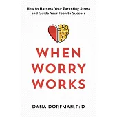 When Worry Works: How to Harness Your Parenting Stress and Guide Your Teen to Success